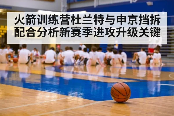 火箭训练营杜兰特与申京挡拆配合分析新赛季进攻升级关键