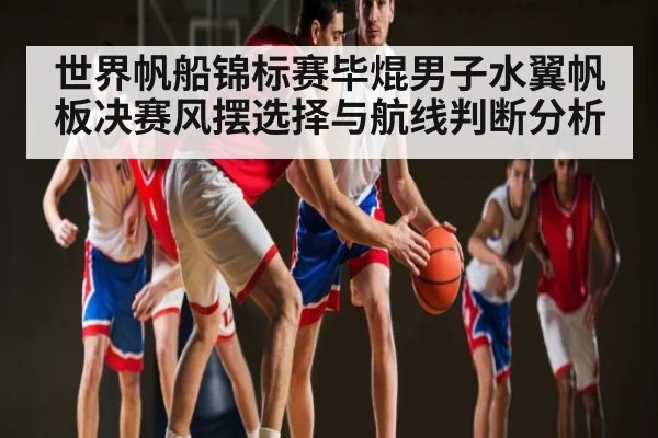 世界帆船锦标赛毕焜男子水翼帆板决赛风摆选择与航线判断分析
