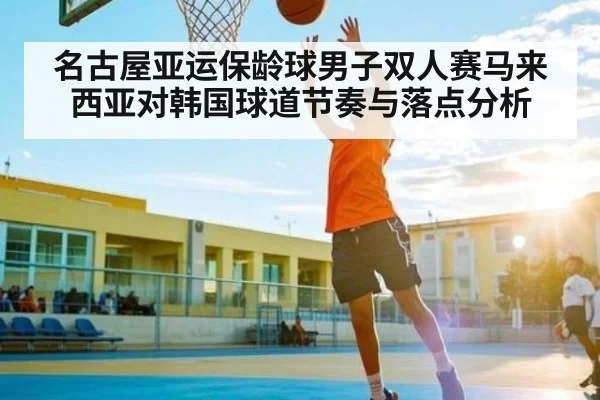 名古屋亚运保龄球男子双人赛马来西亚对韩国球道节奏与落点分析