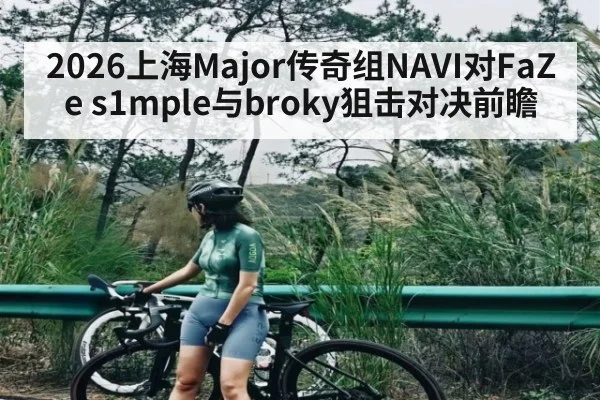 2026上海Major传奇组NAVI对FaZe s1mple与broky狙击对决前瞻