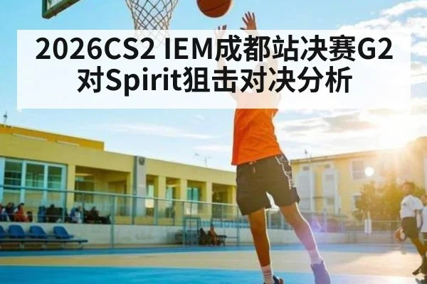 2026CS2 IEM成都站决赛G2对Spirit狙击对决分析