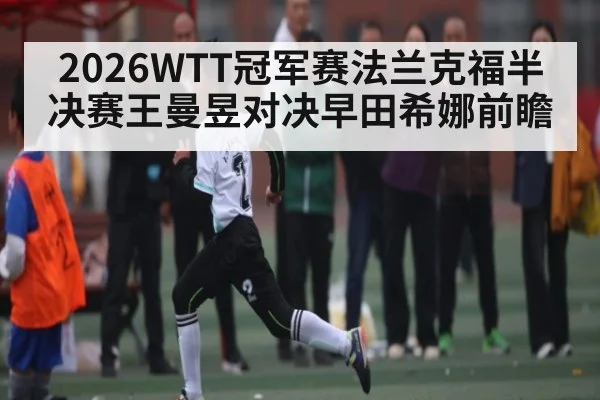 2026WTT冠军赛法兰克福半决赛王曼昱对决早田希娜前瞻