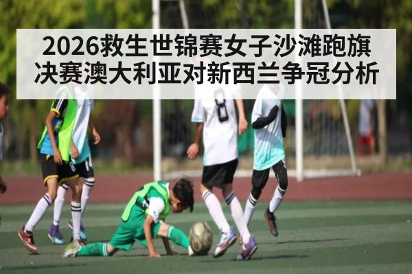 2026救生世锦赛女子沙滩跑旗决赛澳大利亚对新西兰争冠分析