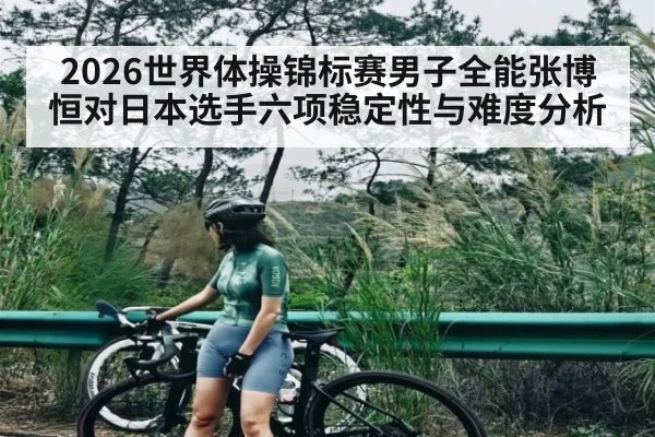 2026世界体操锦标赛男子全能张博恒对日本选手六项稳定性与难度分析